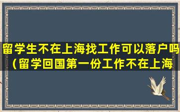 留学生不在上海找工作可以落户吗（留学回国第一份工作不在上海 可以在上海落户吗）